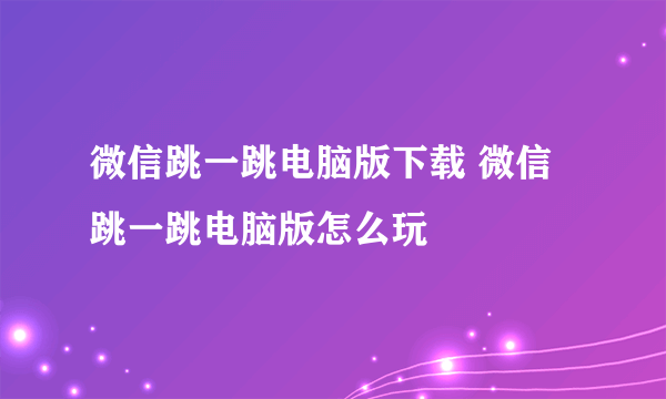 微信跳一跳电脑版下载 微信跳一跳电脑版怎么玩