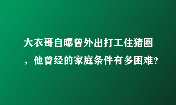 大衣哥自曝曾外出打工住猪圈，他曾经的家庭条件有多困难？