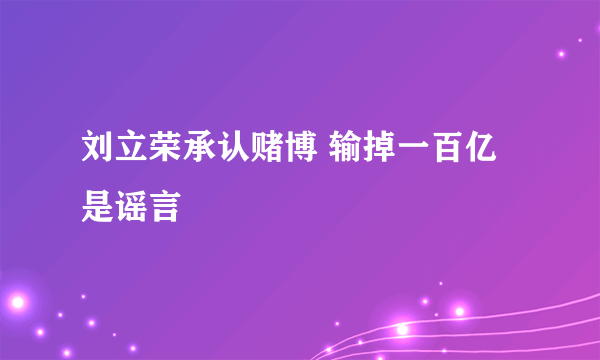 刘立荣承认赌博 输掉一百亿是谣言