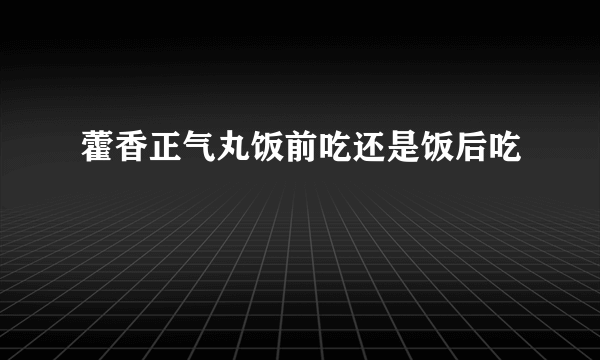 藿香正气丸饭前吃还是饭后吃