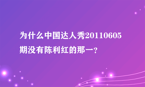 为什么中国达人秀20110605期没有陈利红的那一？