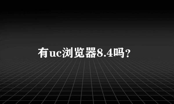 有uc浏览器8.4吗？