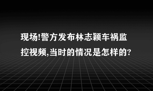 现场!警方发布林志颖车祸监控视频,当时的情况是怎样的?