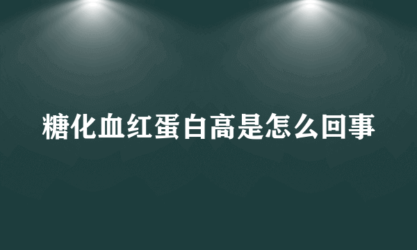 糖化血红蛋白高是怎么回事