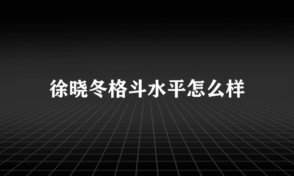 徐晓冬格斗水平怎么样