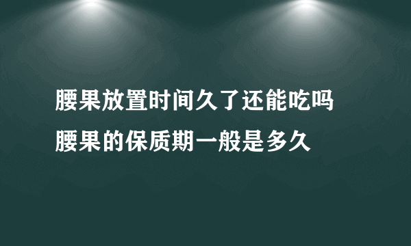 腰果放置时间久了还能吃吗 腰果的保质期一般是多久