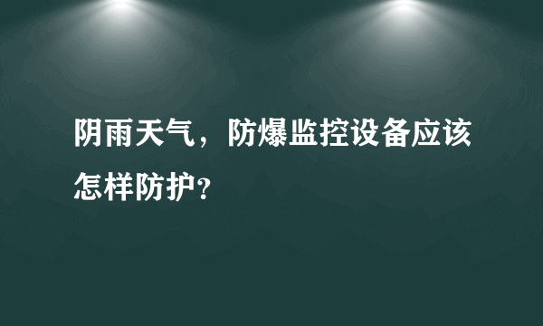 阴雨天气，防爆监控设备应该怎样防护？