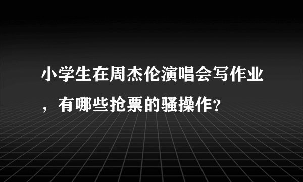 小学生在周杰伦演唱会写作业，有哪些抢票的骚操作？