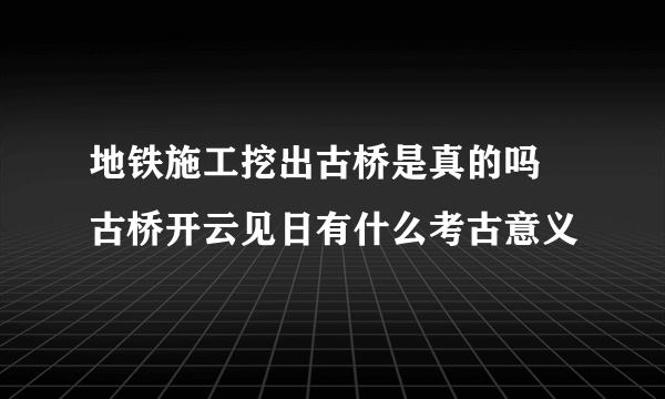 地铁施工挖出古桥是真的吗  古桥开云见日有什么考古意义