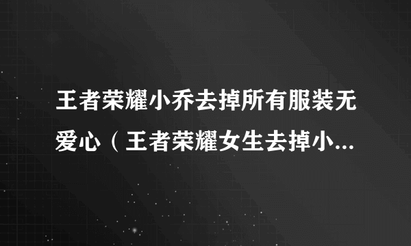 王者荣耀小乔去掉所有服装无爱心（王者荣耀女生去掉小内无爱心图片）