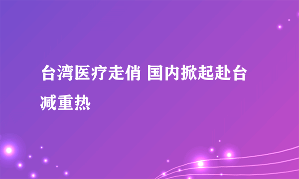 台湾医疗走俏 国内掀起赴台减重热