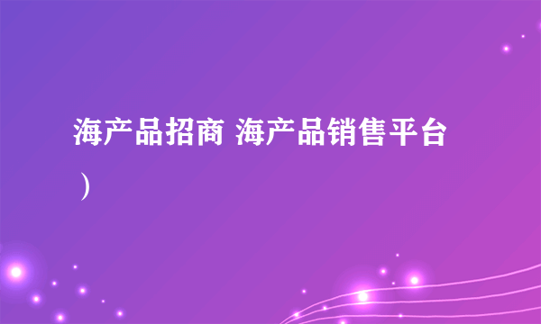 海产品招商 海产品销售平台）