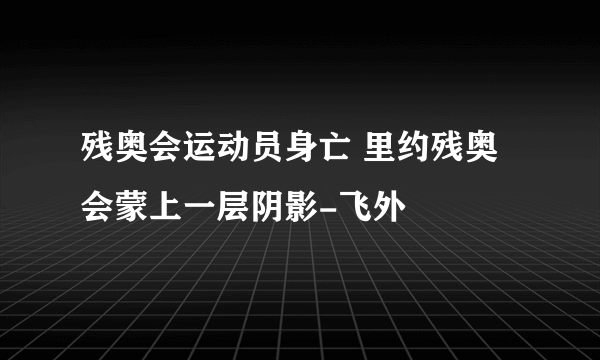 残奥会运动员身亡 里约残奥会蒙上一层阴影-飞外