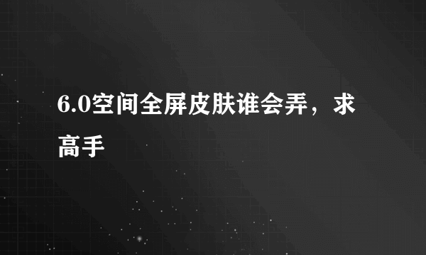 6.0空间全屏皮肤谁会弄，求高手