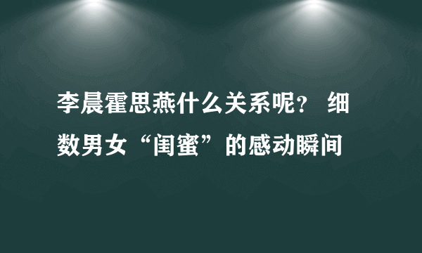 李晨霍思燕什么关系呢？ 细数男女“闺蜜”的感动瞬间