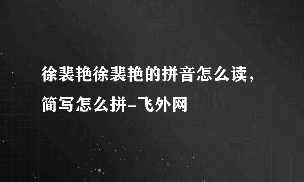 徐裴艳徐裴艳的拼音怎么读，简写怎么拼-飞外网