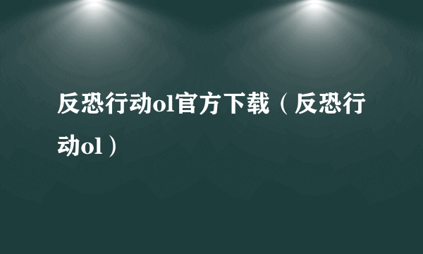 反恐行动ol官方下载（反恐行动ol）