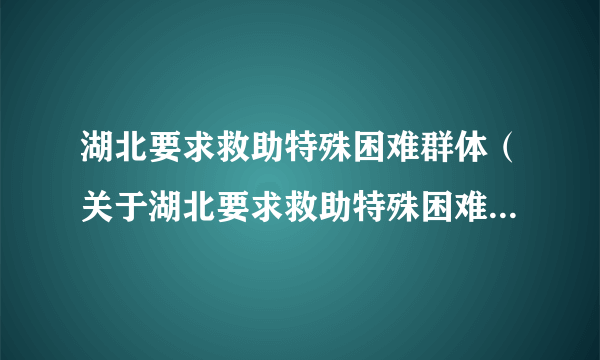 湖北要求救助特殊困难群体（关于湖北要求救助特殊困难群体的简介）