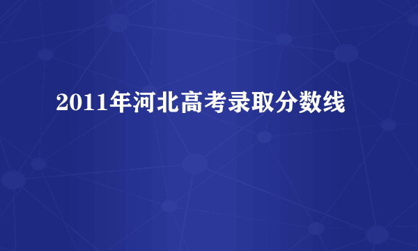 2011年河北高考录取分数线