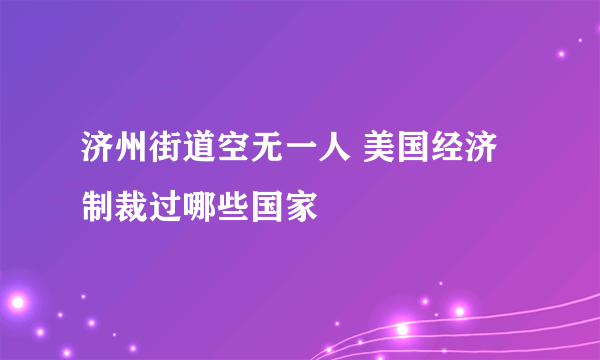 济州街道空无一人 美国经济制裁过哪些国家