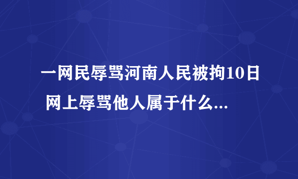 一网民辱骂河南人民被拘10日 网上辱骂他人属于什么违法行为？