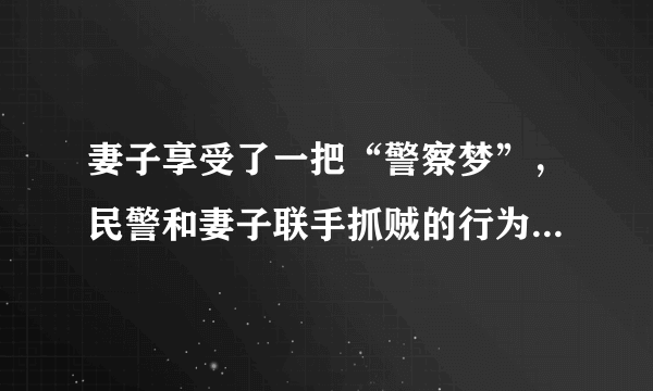 妻子享受了一把“警察梦”，民警和妻子联手抓贼的行为合适吗？