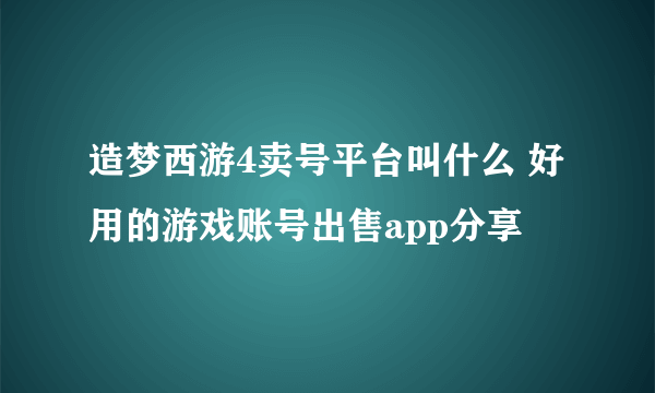 造梦西游4卖号平台叫什么 好用的游戏账号出售app分享