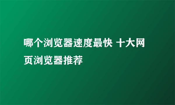 哪个浏览器速度最快 十大网页浏览器推荐