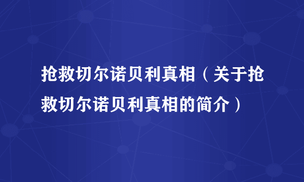 抢救切尔诺贝利真相（关于抢救切尔诺贝利真相的简介）