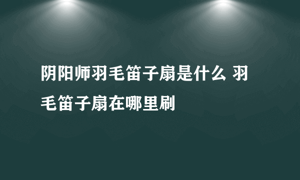 阴阳师羽毛笛子扇是什么 羽毛笛子扇在哪里刷