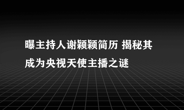 曝主持人谢颖颖简历 揭秘其成为央视天使主播之谜