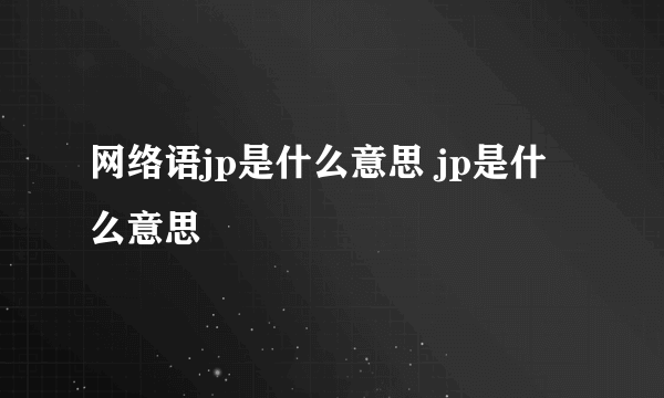 网络语jp是什么意思 jp是什么意思