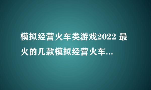 模拟经营火车类游戏2022 最火的几款模拟经营火车类游戏推荐