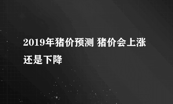 2019年猪价预测 猪价会上涨还是下降