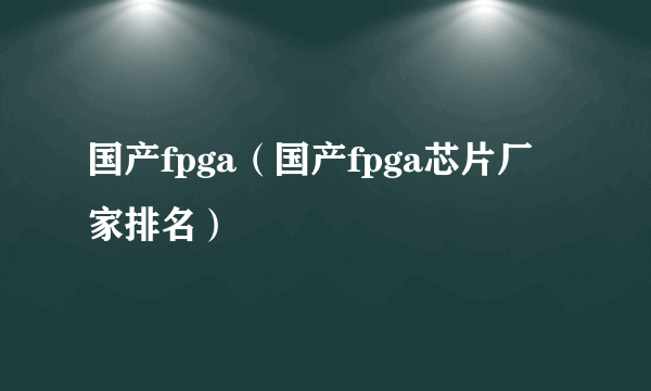 国产fpga（国产fpga芯片厂家排名）