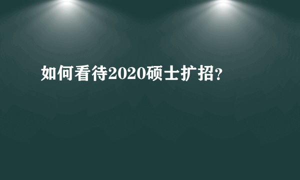 如何看待2020硕士扩招？