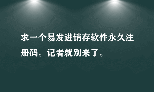 求一个易发进销存软件永久注册码。记者就别来了。