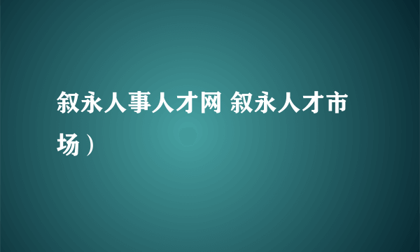 叙永人事人才网 叙永人才市场）