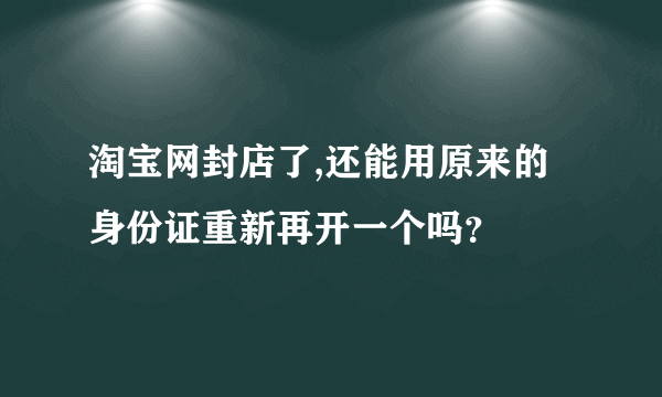 淘宝网封店了,还能用原来的身份证重新再开一个吗？