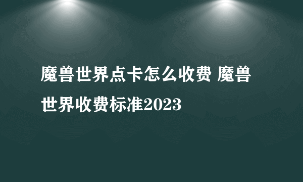 魔兽世界点卡怎么收费 魔兽世界收费标准2023