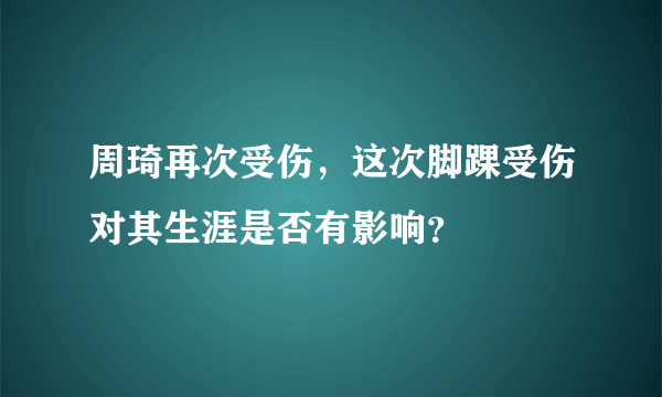 周琦再次受伤，这次脚踝受伤对其生涯是否有影响？