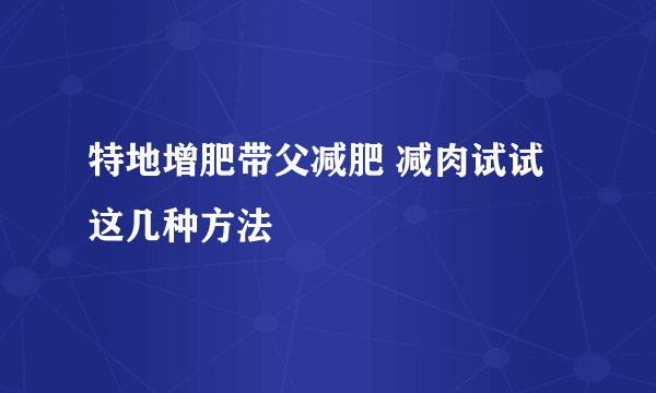 特地增肥带父减肥 减肉试试这几种方法