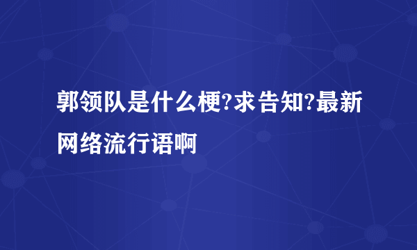 郭领队是什么梗?求告知?最新网络流行语啊