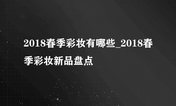 2018春季彩妆有哪些_2018春季彩妆新品盘点