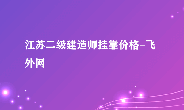 江苏二级建造师挂靠价格-飞外网