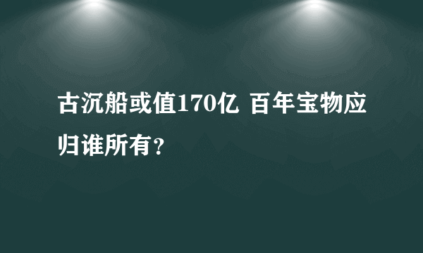 古沉船或值170亿 百年宝物应归谁所有？