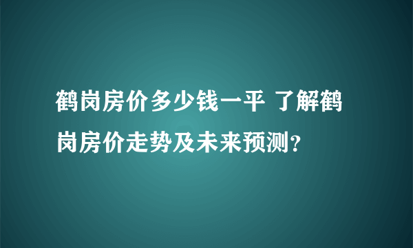 鹤岗房价多少钱一平 了解鹤岗房价走势及未来预测？