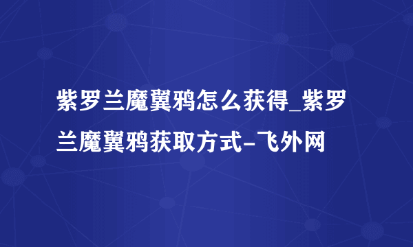 紫罗兰魔翼鸦怎么获得_紫罗兰魔翼鸦获取方式-飞外网