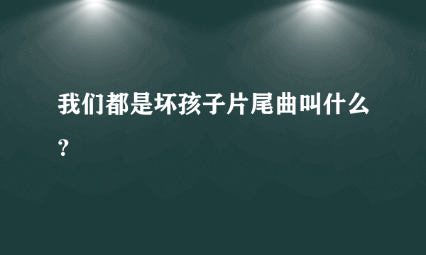 我们都是坏孩子片尾曲叫什么？