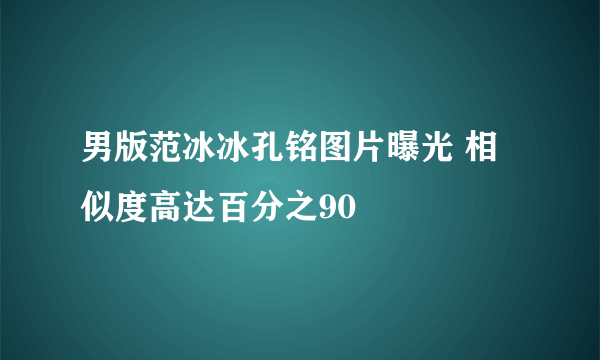 男版范冰冰孔铭图片曝光 相似度高达百分之90